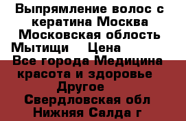 Выпрямление волос с кератина Москва Московская облость Мытищи. › Цена ­ 3 000 - Все города Медицина, красота и здоровье » Другое   . Свердловская обл.,Нижняя Салда г.